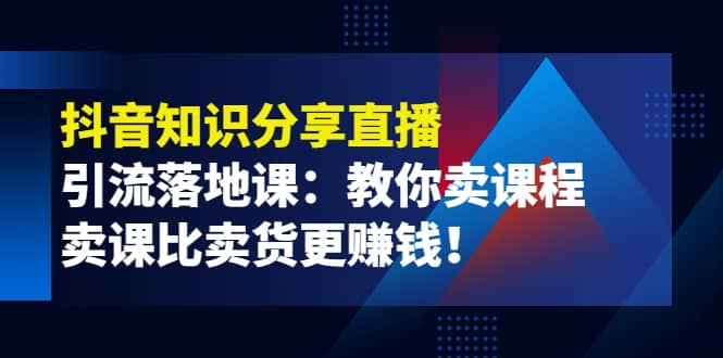 《抖音知识分享直播》引流落地课：教你卖课程，卖课比卖货更赚钱-三玖社区