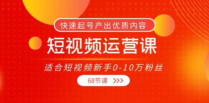 短视频运营课，适合短视频新手0-10万粉丝，快速起号产出优质内容（68节课）-三玖社区