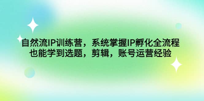 自然流IP训练营，系统掌握IP孵化全流程，也能学到选题，剪辑，账号运营经验-三玖社区
