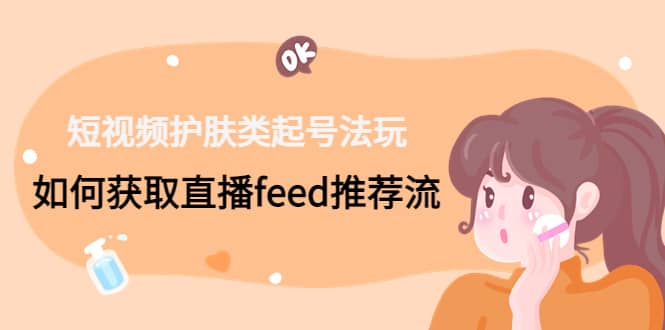 短视频护肤类起号玩法：如何获取直播feed推荐流-三玖社区