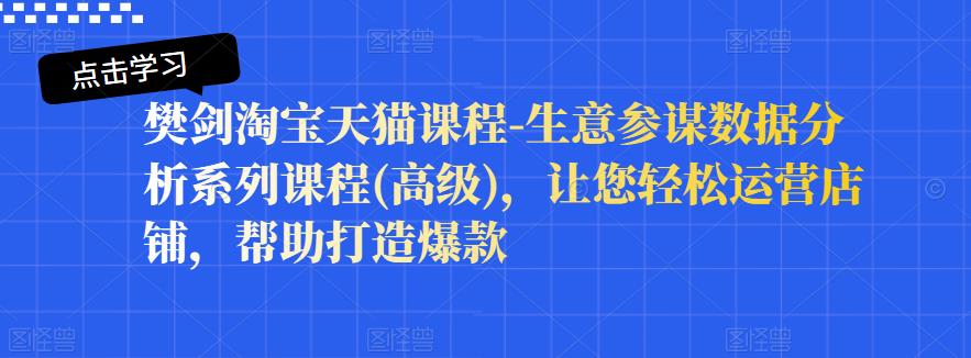 樊剑淘宝天猫课程-生意参谋数据分析系列课程(高级)，让您轻松运营店铺，帮助打造爆款-三玖社区