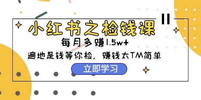 小红书之检钱课：从0开始实测每月多赚1.5w起步，赚钱真的太简单了（98节）-三玖社区