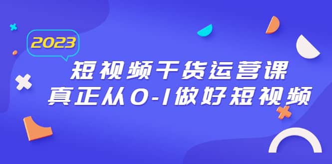 2023短视频干货·运营课，真正从0-1做好短视频（30节课）-三玖社区