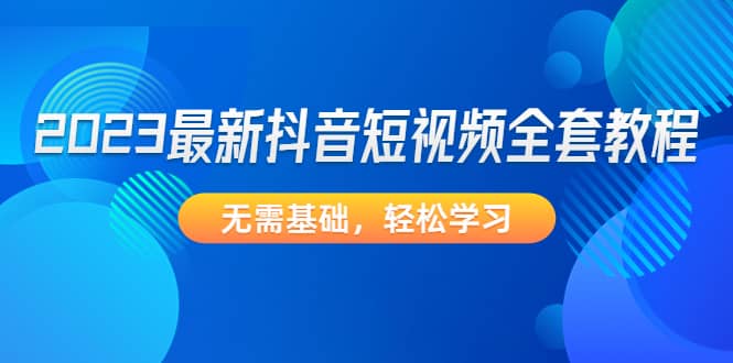 2023最新抖音短视频全套教程，无需基础，轻松学习-三玖社区