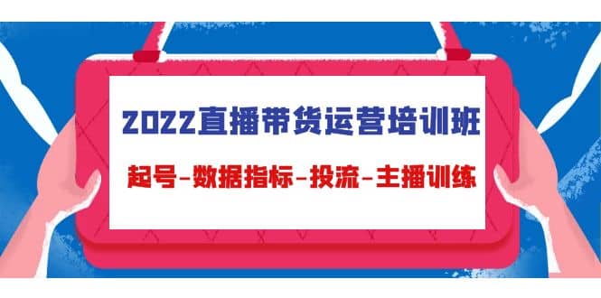 2022直播带货运营培训班：起号-数据指标-投流-主播训练（15节）-三玖社区
