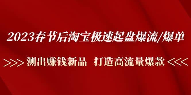 2023春节后淘宝极速起盘爆流/爆单：测出赚钱新品 打造高流量爆款-三玖社区
