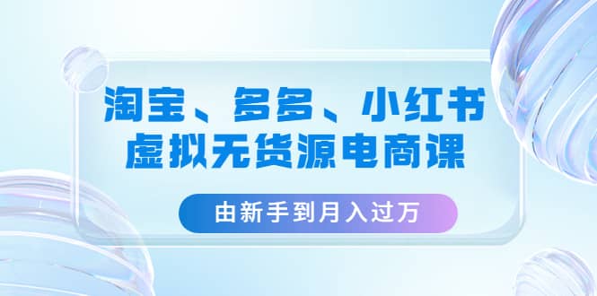 淘宝、多多、小红书-虚拟无货源电商课（3套课程）-三玖社区