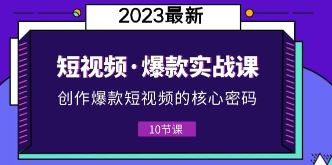 2023短视频·爆款实战课，创作·爆款短视频的核心·密码（10节视频课）-三玖社区