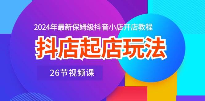 抖店起店玩法，2024年最新保姆级抖音小店开店教程（26节视频课）-三玖社区