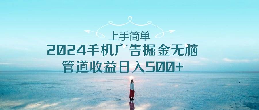 上手简单，2024手机广告掘金无脑，管道收益日入500+-三玖社区
