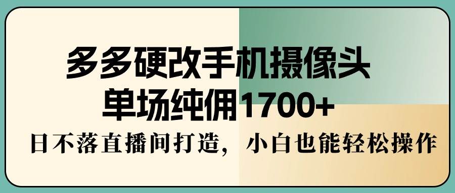 多多硬改手机摄像头，单场纯佣1700+，日不落直播间打造，小白也能轻松操作-三玖社区