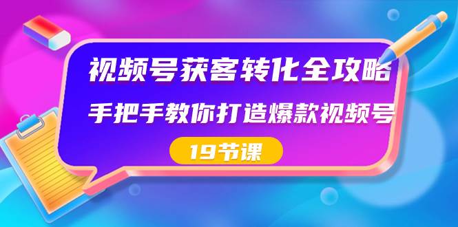 视频号-获客转化全攻略，手把手教你打造爆款视频号（19节课）-三玖社区