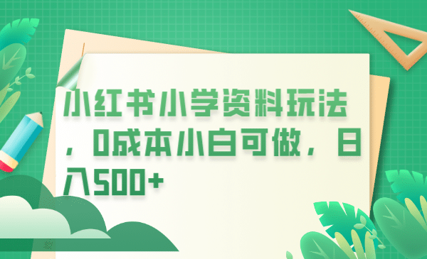 小红书小学资料玩法，0成本小白可做日入500+（教程+资料）-三玖社区