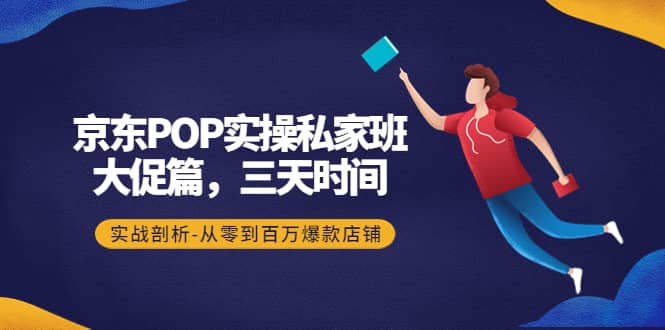 京东POP实操私家班：大促篇，3天时间，实战剖析-从零到百万爆款店铺-三玖社区
