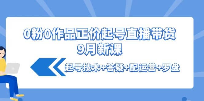 0粉0作品正价起号直播带货9月新课：起号技术+答疑+配运营+罗盘-三玖社区