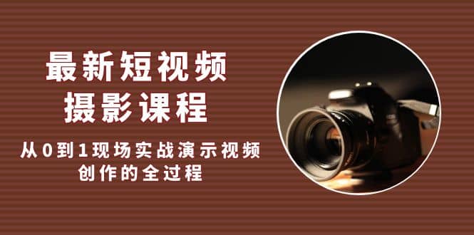 最新短视频·摄影课程，从0到1现场实战演示视频创作的全过程-三玖社区