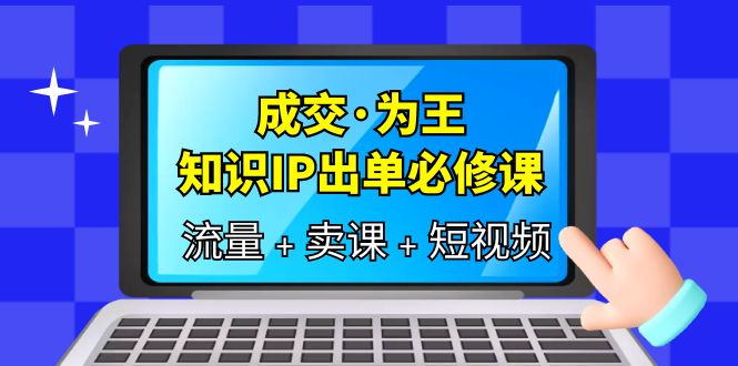 成交·为王，知识·IP出单必修课（流量+卖课+短视频）-三玖社区