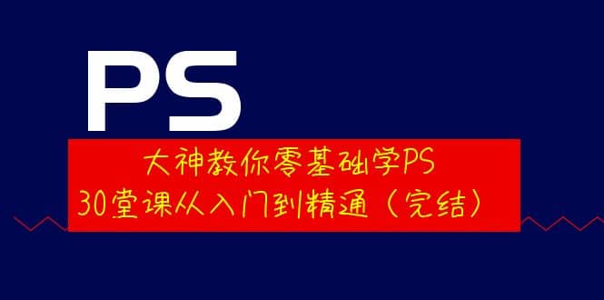 大神教你零基础学PS，30堂课从入门到精通（完结）-三玖社区