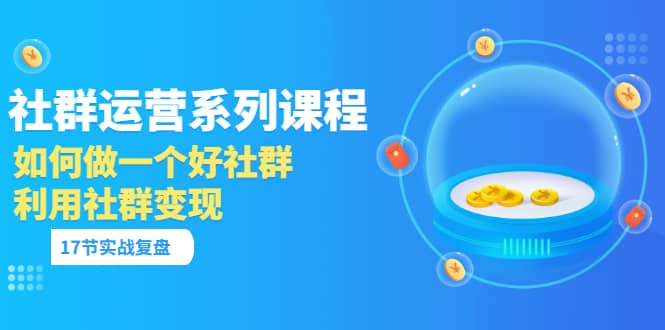 「社群运营系列课程」如何做一个好社群，利用社群变现（17节实战复盘）-三玖社区