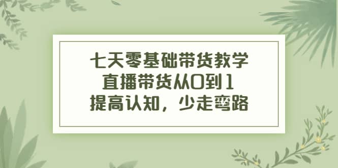 七天零基础带货教学，直播带货从0到1，提高认知，少走弯路-三玖社区