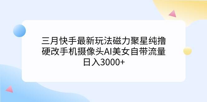 三月快手最新玩法磁力聚星纯撸，硬改手机摄像头AI美女自带流量日入3000+…-三玖社区
