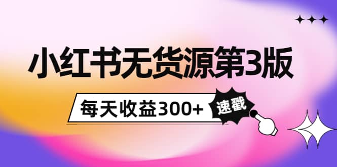 小红书无货源第3版，0投入起店，无脑图文精细化玩法-三玖社区