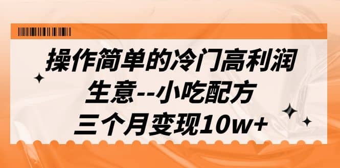 操作简单的冷门高利润生意–小吃配方，三个月变现10w+（教程+配方资料）-三玖社区