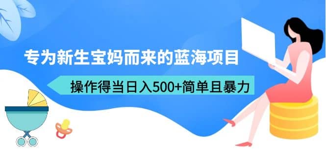 专为新生宝妈而来的蓝海项目，操作得当日入500+简单且暴力（教程+工具）-三玖社区