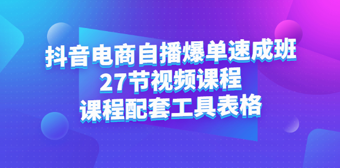 抖音电商自播爆单速成班：27节视频课程+课程配套工具表格-三玖社区