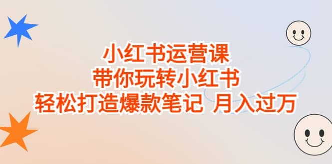 小红书运营课，带你玩转小红书，轻松打造爆款笔记 月入过万-三玖社区