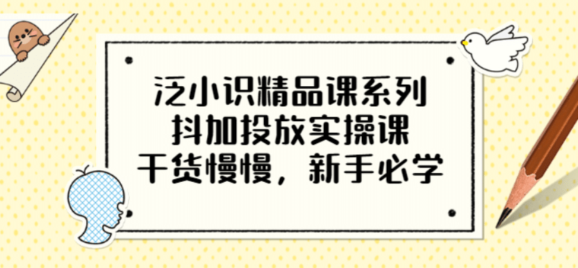 泛小识精品课系列：抖加投放实操课，干货慢慢，新手必学（12节视频课）-三玖社区