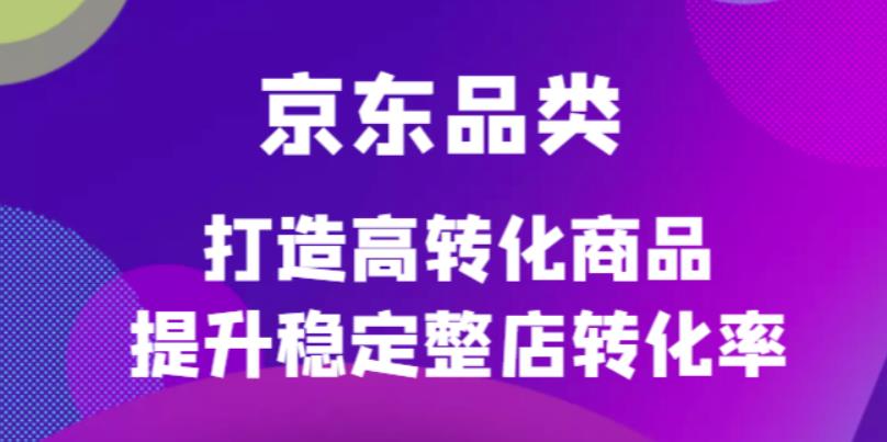 京东电商品类定制培训课程，打造高转化商品提升稳定整店转化率-三玖社区