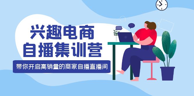 兴趣电商自播集训营：三大核心能力 12种玩法 提高销量，核心落地实操-三玖社区