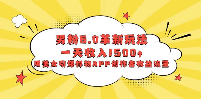 男粉6.0革新玩法，一天收入1500+，用美女引爆得物APP创作者收益流量-三玖社区