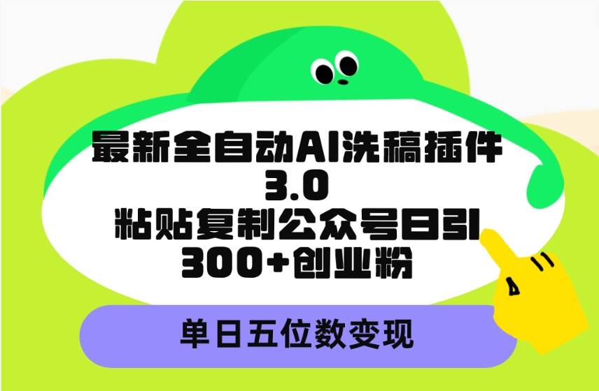 最新全自动AI洗稿插件3.0，粘贴复制公众号日引300+创业粉，单日五位数变现-三玖社区