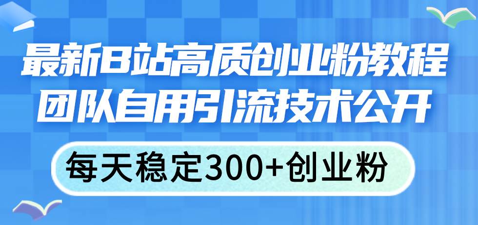 最新B站高质创业粉教程，团队自用引流技术公开-三玖社区