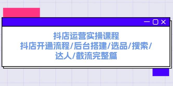 抖店运营实操课程：抖店开通流程/后台搭建/选品/搜索/达人/截流完整篇-三玖社区