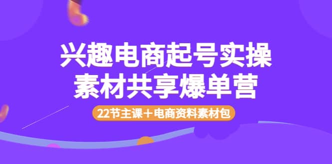 兴趣电商起号实操素材共享爆单营（22节主课＋电商资料素材包）-三玖社区