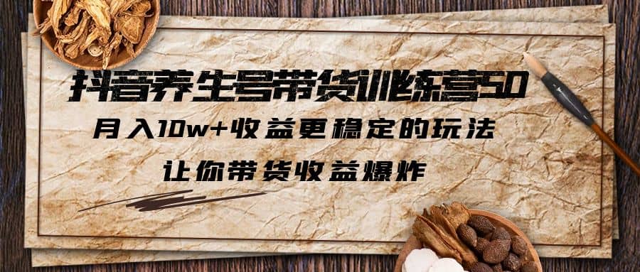抖音养生号带货·训练营5.0，让你带货收益爆炸-三玖社区