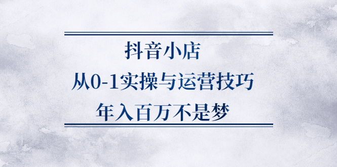 抖音小店从0-1实操与运营技巧,价值5980元-三玖社区