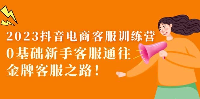 2023抖音·电商客服训练营：0基础新手客服通往金牌客服之路-三玖社区