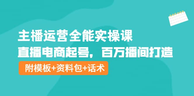 主播运营全能实操课：直播电商起号，百万播间打造（附模板+资料包+话术）-三玖社区
