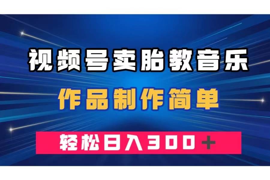 视频号卖胎教音乐，作品制作简单，一单49，轻松日入300＋-三玖社区