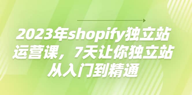 2023年shopify独立站运营课，7天让你独立站从入门到精通-三玖社区