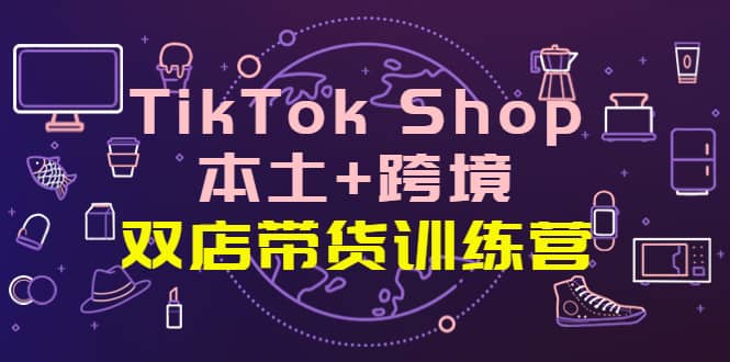 TikTok Shop本土+跨境 双店带货训练营（第十五期）全球好物买卖 一店卖全球-三玖社区