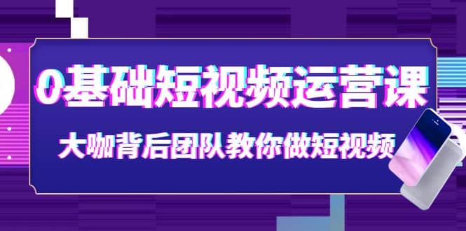 0基础短视频运营课：大咖背后团队教你做短视频（28节课时）-三玖社区