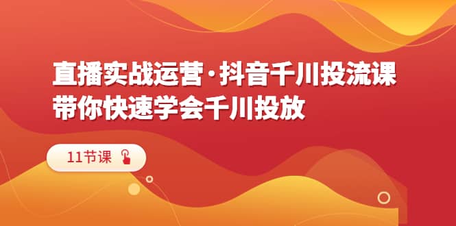 直播实战运营·抖音千川投流课，带你快速学会千川投放（11节课）-三玖社区