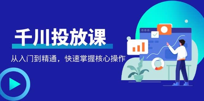 千万级直播操盘手带你玩转千川投放：从入门到精通，快速掌握核心操作-三玖社区