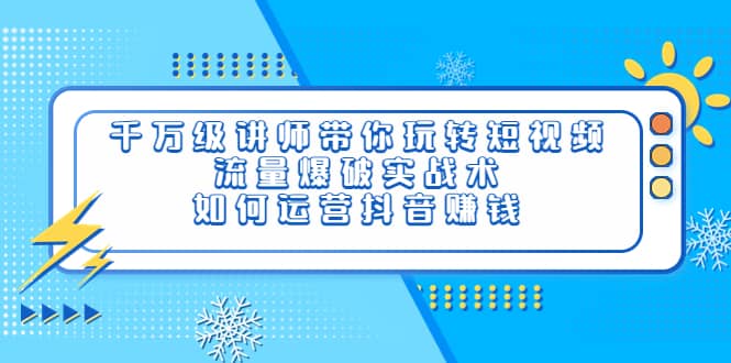 千万级讲师带你玩转短视频，流量爆破实战术，如何运营抖音赚钱-三玖社区