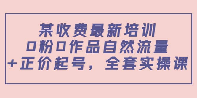 某收费最新培训：0粉0作品自然流量+正价起号，全套实操课-三玖社区